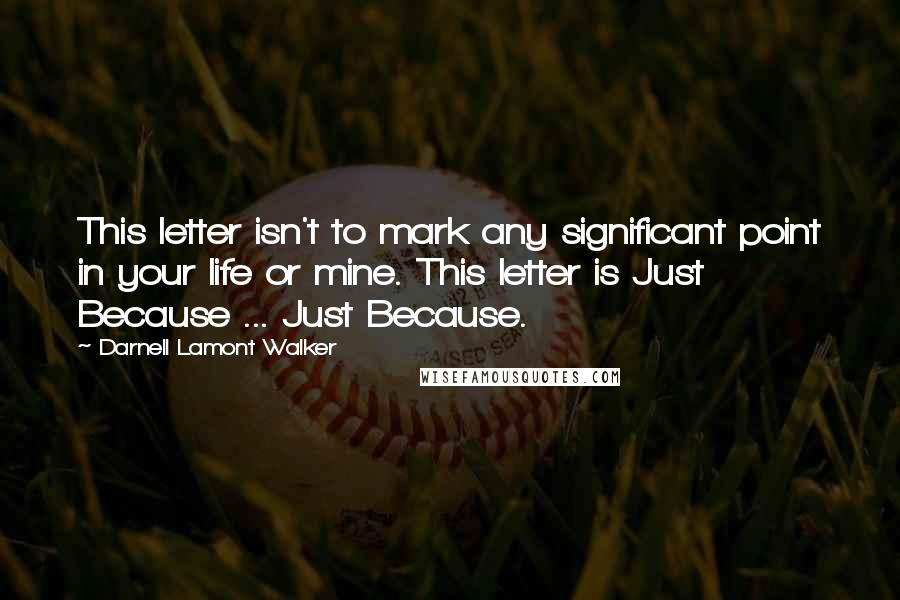 Darnell Lamont Walker Quotes: This letter isn't to mark any significant point in your life or mine. This letter is Just Because ... Just Because.