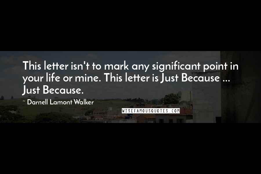 Darnell Lamont Walker Quotes: This letter isn't to mark any significant point in your life or mine. This letter is Just Because ... Just Because.