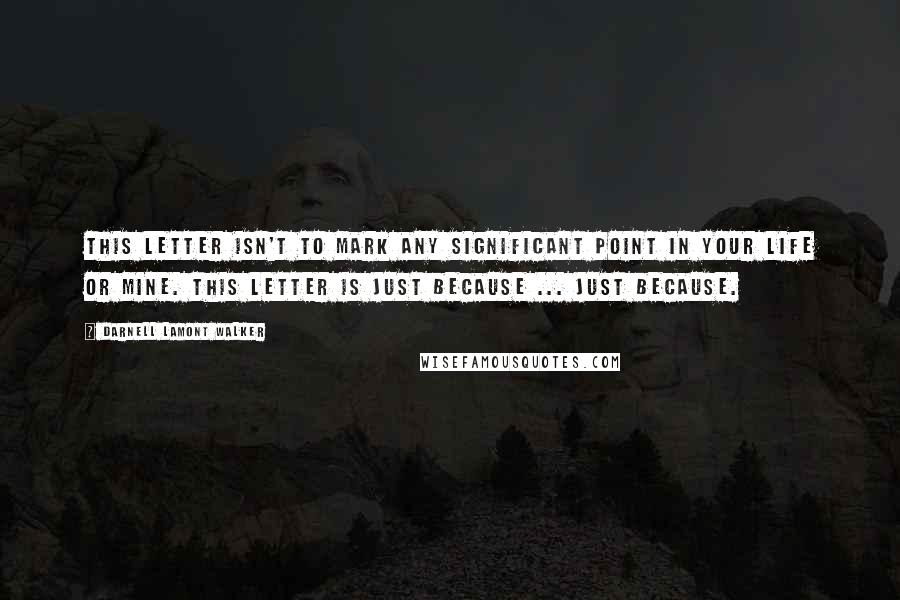 Darnell Lamont Walker Quotes: This letter isn't to mark any significant point in your life or mine. This letter is Just Because ... Just Because.