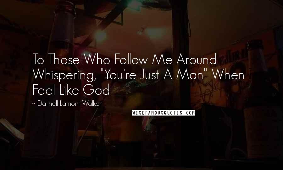 Darnell Lamont Walker Quotes: To Those Who Follow Me Around Whispering, "You're Just A Man" When I Feel Like God