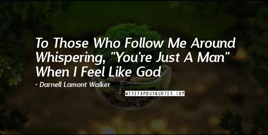 Darnell Lamont Walker Quotes: To Those Who Follow Me Around Whispering, "You're Just A Man" When I Feel Like God