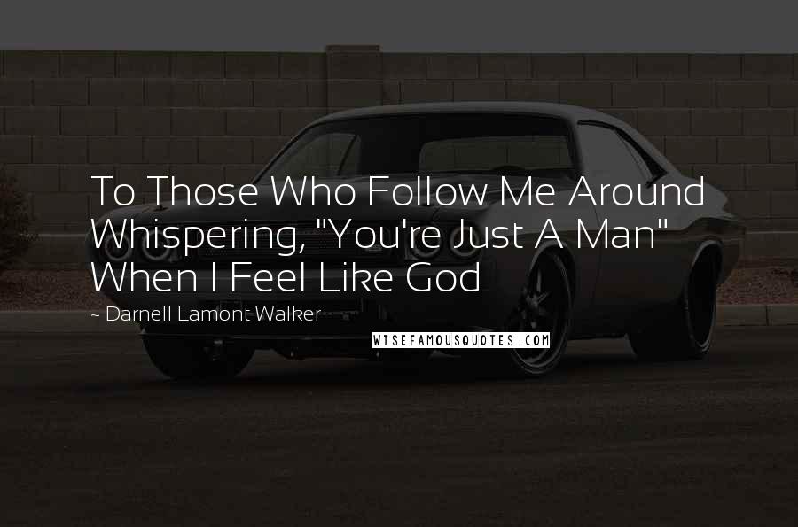 Darnell Lamont Walker Quotes: To Those Who Follow Me Around Whispering, "You're Just A Man" When I Feel Like God