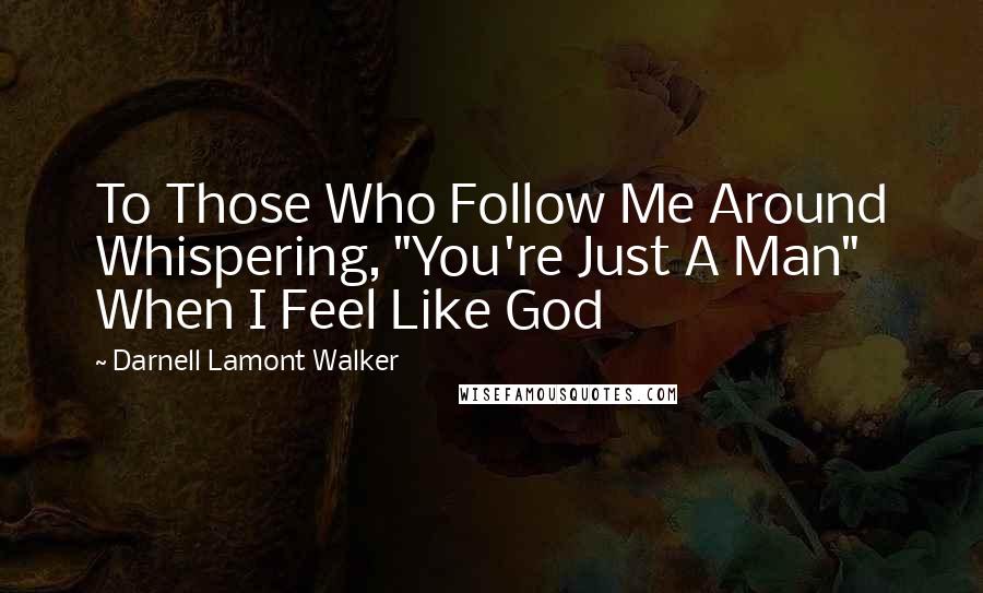 Darnell Lamont Walker Quotes: To Those Who Follow Me Around Whispering, "You're Just A Man" When I Feel Like God