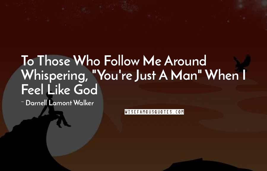 Darnell Lamont Walker Quotes: To Those Who Follow Me Around Whispering, "You're Just A Man" When I Feel Like God