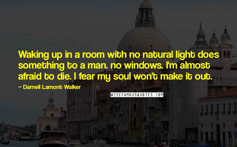 Darnell Lamont Walker Quotes: Waking up in a room with no natural light does something to a man. no windows. I'm almost afraid to die. I fear my soul won't make it out.