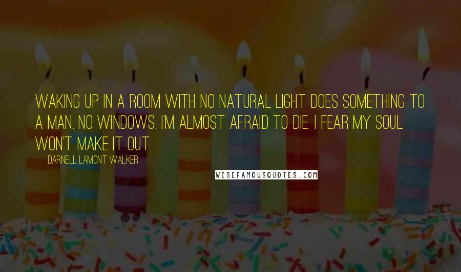 Darnell Lamont Walker Quotes: Waking up in a room with no natural light does something to a man. no windows. I'm almost afraid to die. I fear my soul won't make it out.