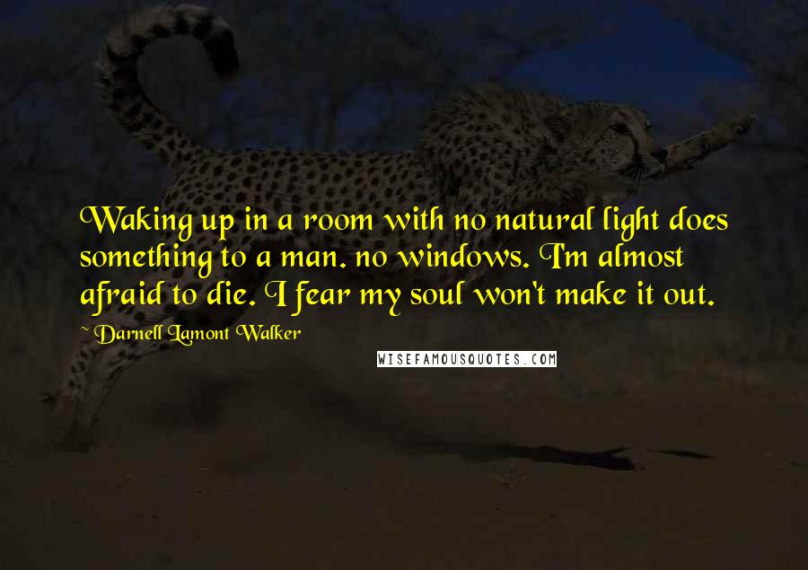 Darnell Lamont Walker Quotes: Waking up in a room with no natural light does something to a man. no windows. I'm almost afraid to die. I fear my soul won't make it out.