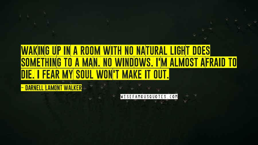 Darnell Lamont Walker Quotes: Waking up in a room with no natural light does something to a man. no windows. I'm almost afraid to die. I fear my soul won't make it out.