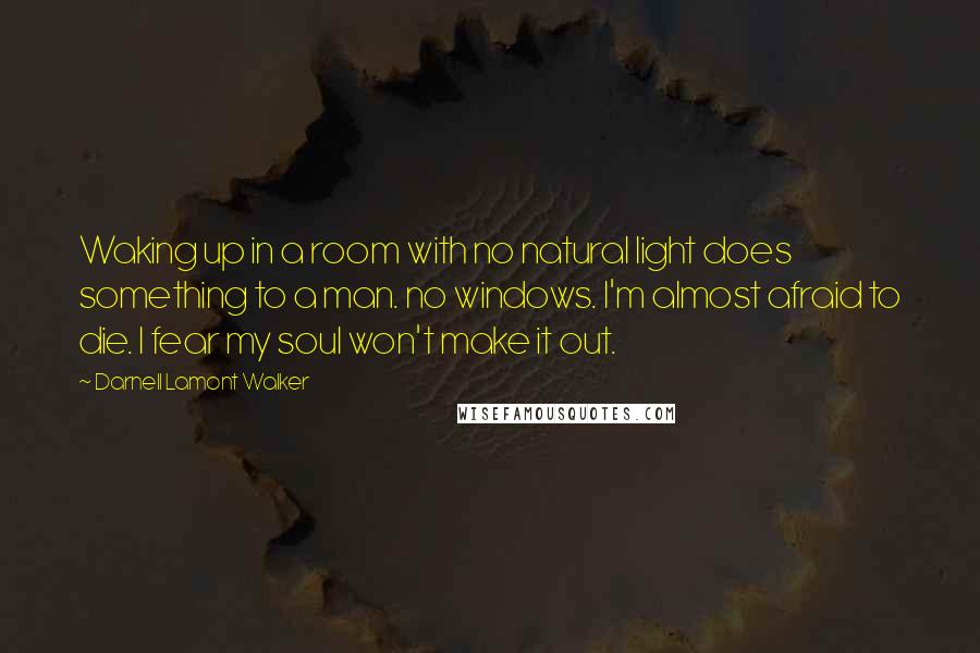 Darnell Lamont Walker Quotes: Waking up in a room with no natural light does something to a man. no windows. I'm almost afraid to die. I fear my soul won't make it out.