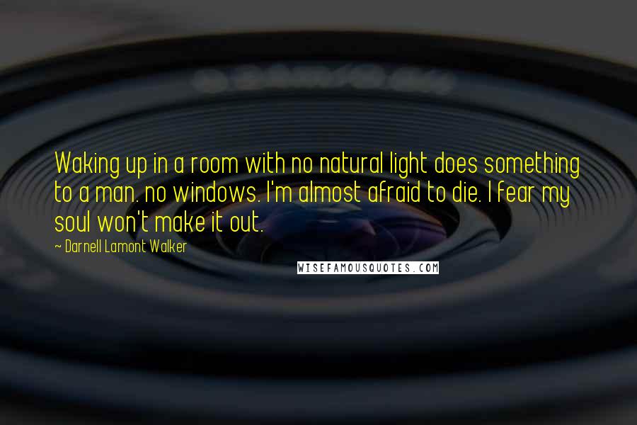 Darnell Lamont Walker Quotes: Waking up in a room with no natural light does something to a man. no windows. I'm almost afraid to die. I fear my soul won't make it out.
