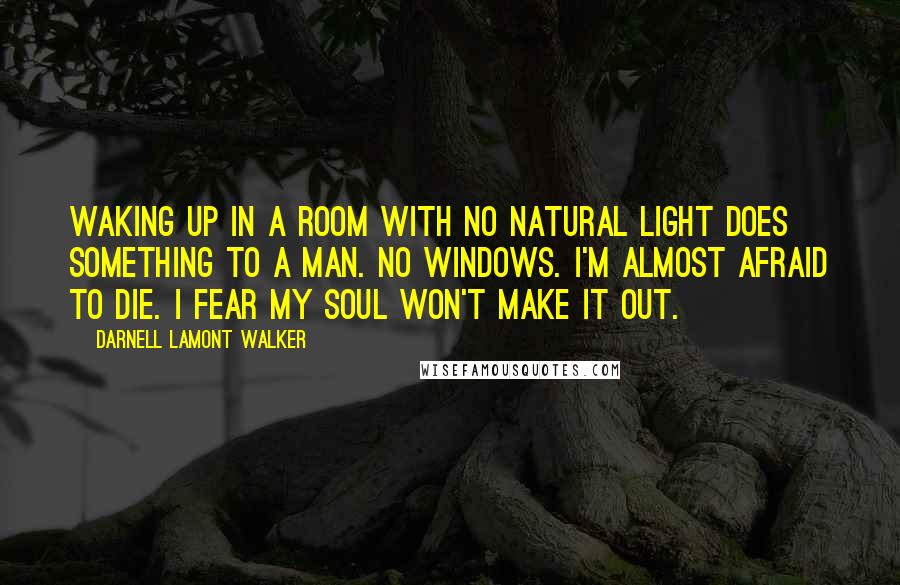 Darnell Lamont Walker Quotes: Waking up in a room with no natural light does something to a man. no windows. I'm almost afraid to die. I fear my soul won't make it out.