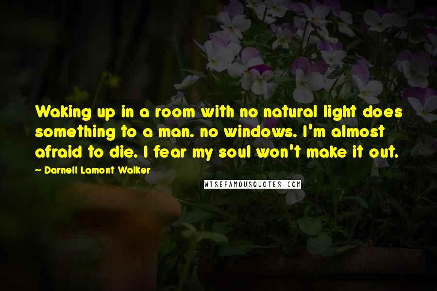 Darnell Lamont Walker Quotes: Waking up in a room with no natural light does something to a man. no windows. I'm almost afraid to die. I fear my soul won't make it out.