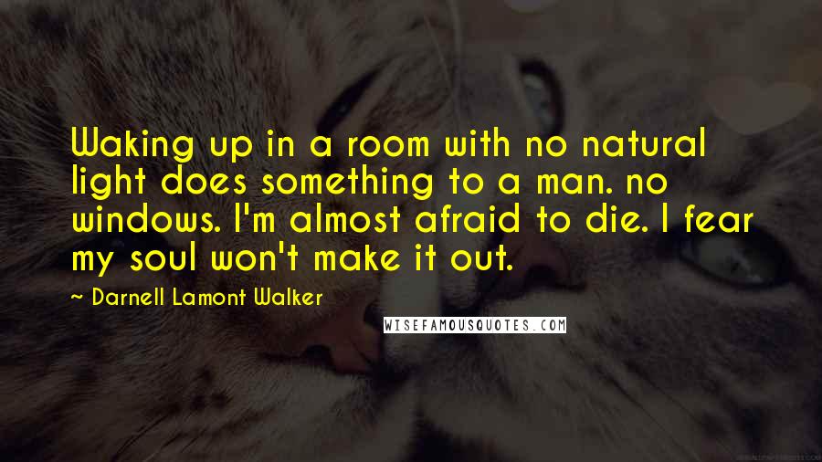 Darnell Lamont Walker Quotes: Waking up in a room with no natural light does something to a man. no windows. I'm almost afraid to die. I fear my soul won't make it out.