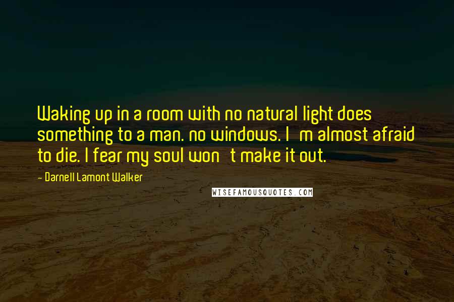 Darnell Lamont Walker Quotes: Waking up in a room with no natural light does something to a man. no windows. I'm almost afraid to die. I fear my soul won't make it out.