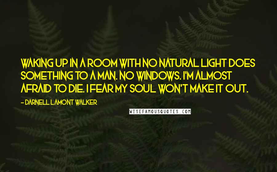 Darnell Lamont Walker Quotes: Waking up in a room with no natural light does something to a man. no windows. I'm almost afraid to die. I fear my soul won't make it out.