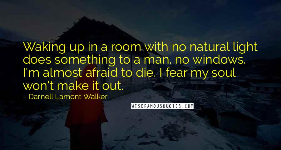 Darnell Lamont Walker Quotes: Waking up in a room with no natural light does something to a man. no windows. I'm almost afraid to die. I fear my soul won't make it out.