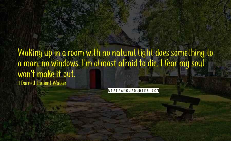 Darnell Lamont Walker Quotes: Waking up in a room with no natural light does something to a man. no windows. I'm almost afraid to die. I fear my soul won't make it out.