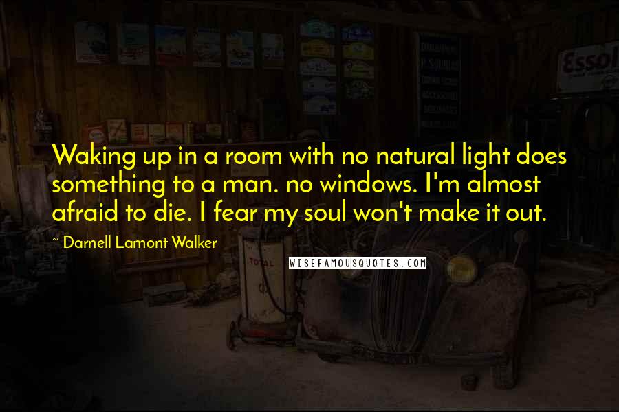 Darnell Lamont Walker Quotes: Waking up in a room with no natural light does something to a man. no windows. I'm almost afraid to die. I fear my soul won't make it out.