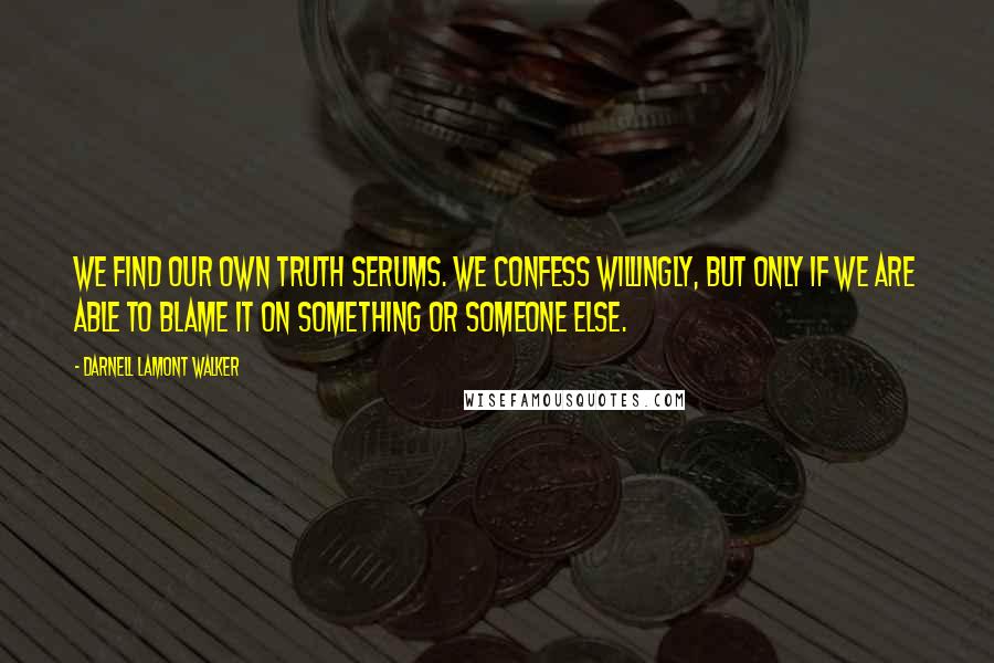 Darnell Lamont Walker Quotes: We find our own truth serums. we confess willingly, but only if we are able to blame it on something or someone else.