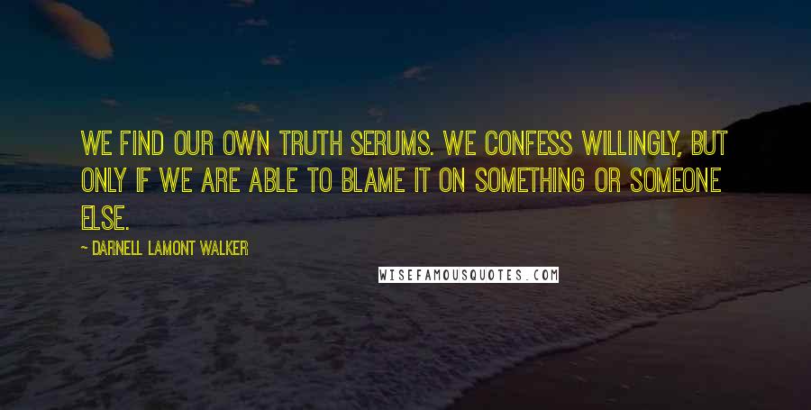 Darnell Lamont Walker Quotes: We find our own truth serums. we confess willingly, but only if we are able to blame it on something or someone else.