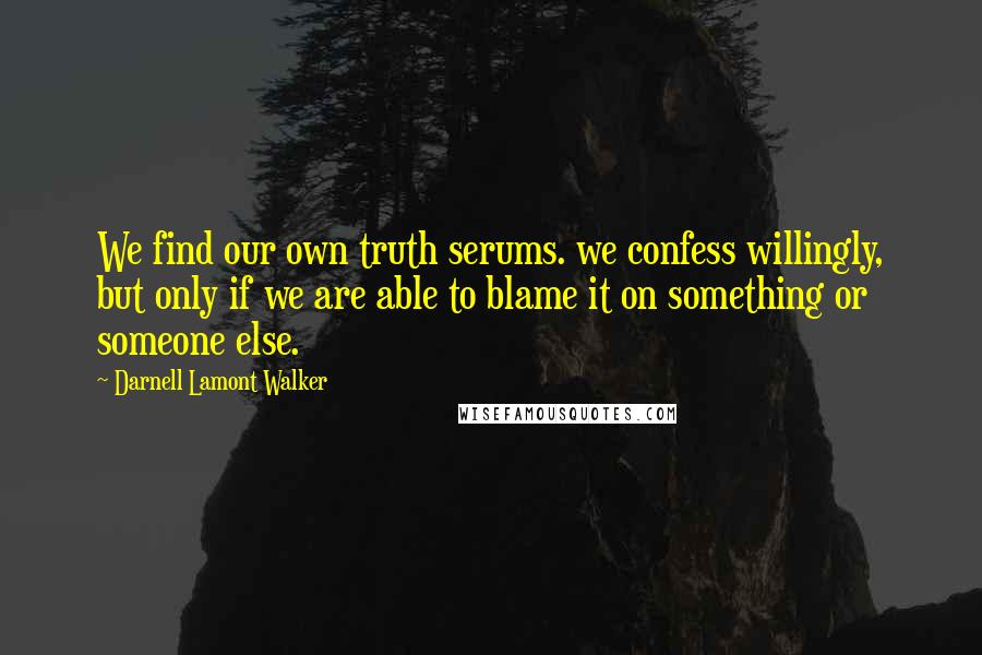 Darnell Lamont Walker Quotes: We find our own truth serums. we confess willingly, but only if we are able to blame it on something or someone else.