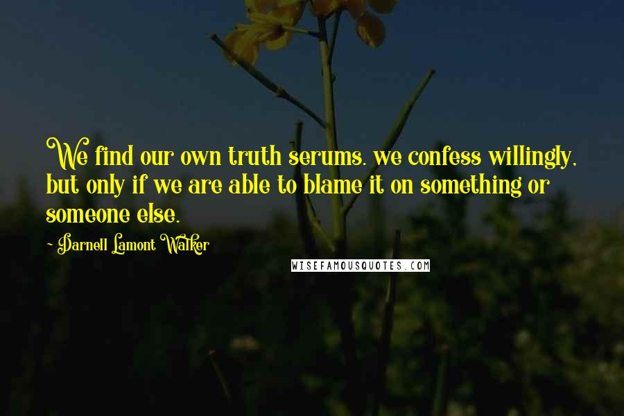 Darnell Lamont Walker Quotes: We find our own truth serums. we confess willingly, but only if we are able to blame it on something or someone else.