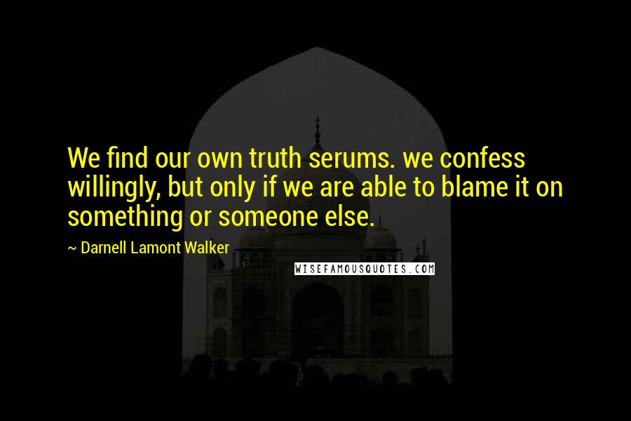 Darnell Lamont Walker Quotes: We find our own truth serums. we confess willingly, but only if we are able to blame it on something or someone else.