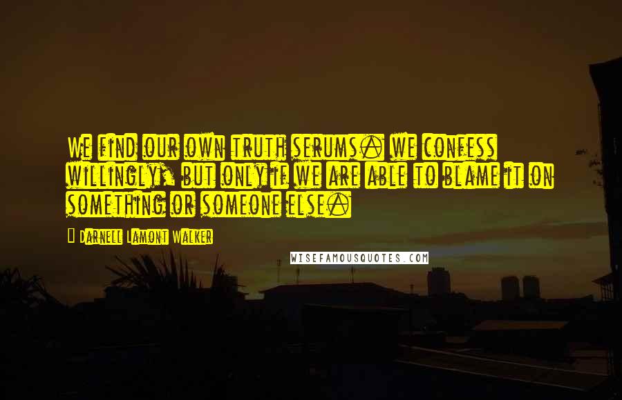 Darnell Lamont Walker Quotes: We find our own truth serums. we confess willingly, but only if we are able to blame it on something or someone else.