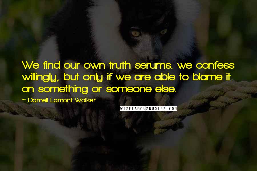 Darnell Lamont Walker Quotes: We find our own truth serums. we confess willingly, but only if we are able to blame it on something or someone else.