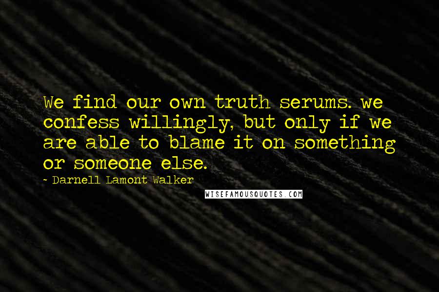 Darnell Lamont Walker Quotes: We find our own truth serums. we confess willingly, but only if we are able to blame it on something or someone else.