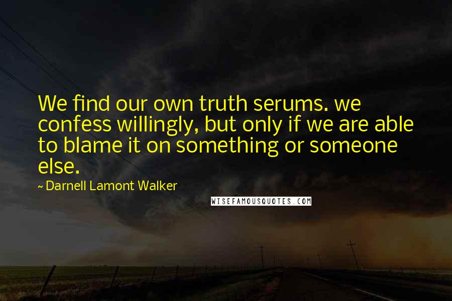 Darnell Lamont Walker Quotes: We find our own truth serums. we confess willingly, but only if we are able to blame it on something or someone else.