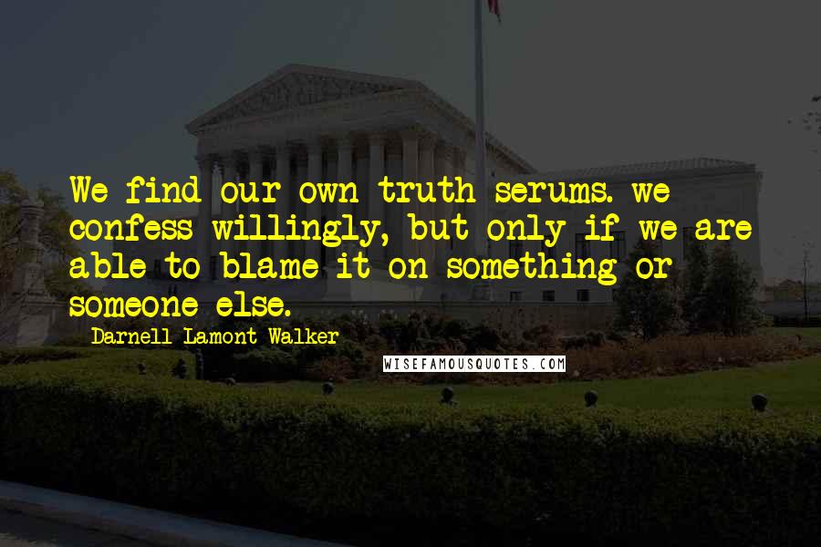 Darnell Lamont Walker Quotes: We find our own truth serums. we confess willingly, but only if we are able to blame it on something or someone else.