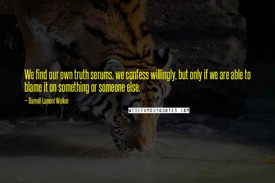 Darnell Lamont Walker Quotes: We find our own truth serums. we confess willingly, but only if we are able to blame it on something or someone else.