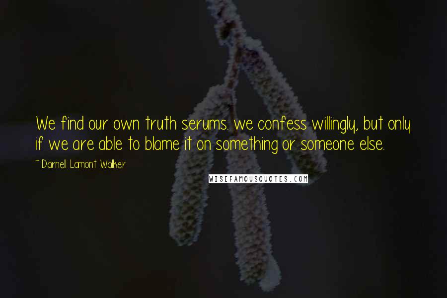 Darnell Lamont Walker Quotes: We find our own truth serums. we confess willingly, but only if we are able to blame it on something or someone else.