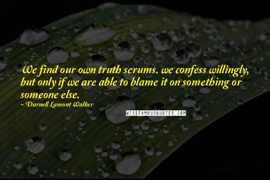 Darnell Lamont Walker Quotes: We find our own truth serums. we confess willingly, but only if we are able to blame it on something or someone else.