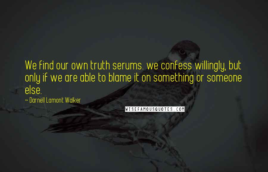 Darnell Lamont Walker Quotes: We find our own truth serums. we confess willingly, but only if we are able to blame it on something or someone else.