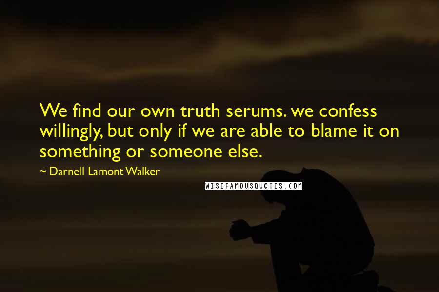 Darnell Lamont Walker Quotes: We find our own truth serums. we confess willingly, but only if we are able to blame it on something or someone else.