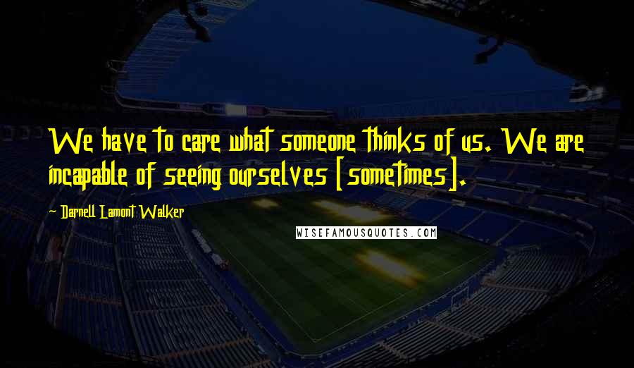 Darnell Lamont Walker Quotes: We have to care what someone thinks of us. We are incapable of seeing ourselves [sometimes].