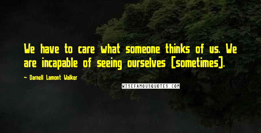 Darnell Lamont Walker Quotes: We have to care what someone thinks of us. We are incapable of seeing ourselves [sometimes].