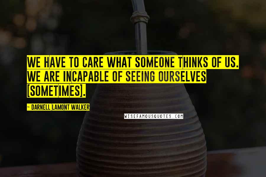 Darnell Lamont Walker Quotes: We have to care what someone thinks of us. We are incapable of seeing ourselves [sometimes].