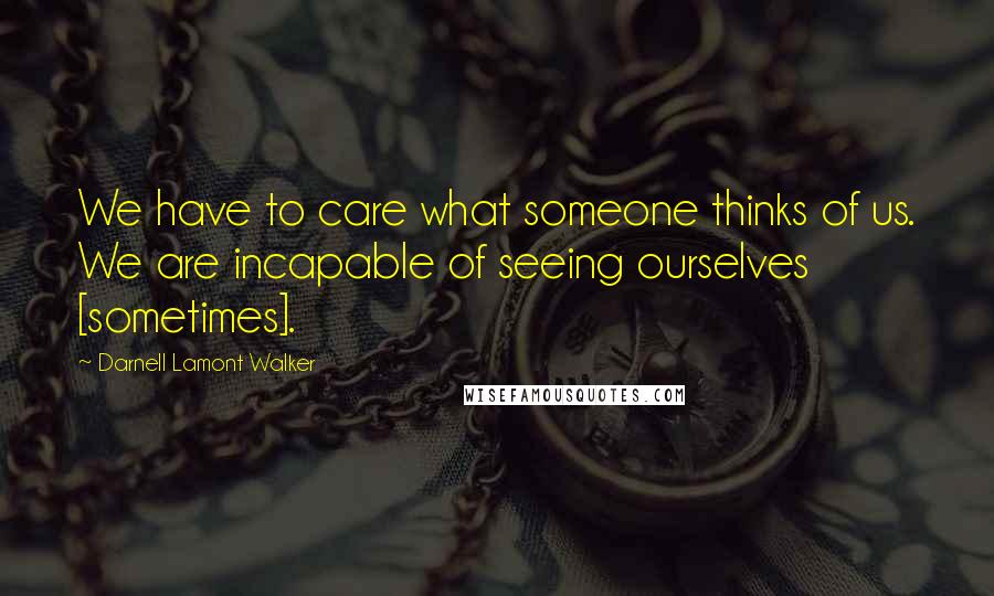 Darnell Lamont Walker Quotes: We have to care what someone thinks of us. We are incapable of seeing ourselves [sometimes].