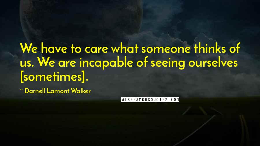 Darnell Lamont Walker Quotes: We have to care what someone thinks of us. We are incapable of seeing ourselves [sometimes].