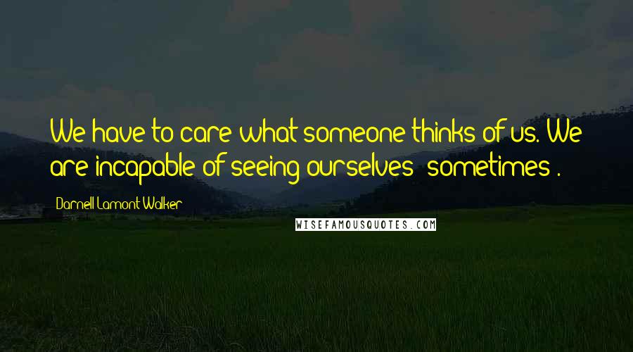 Darnell Lamont Walker Quotes: We have to care what someone thinks of us. We are incapable of seeing ourselves [sometimes].