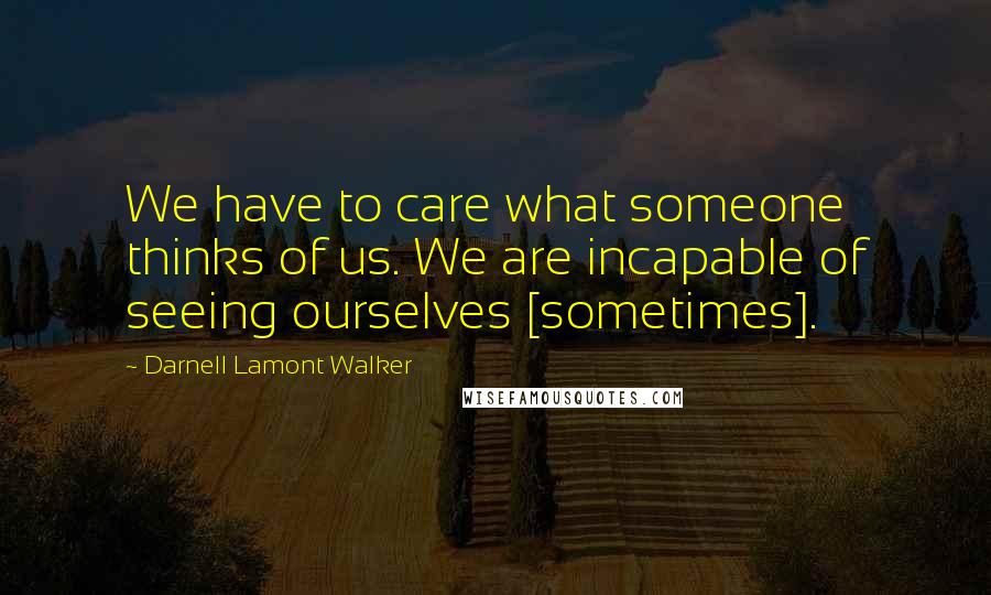 Darnell Lamont Walker Quotes: We have to care what someone thinks of us. We are incapable of seeing ourselves [sometimes].