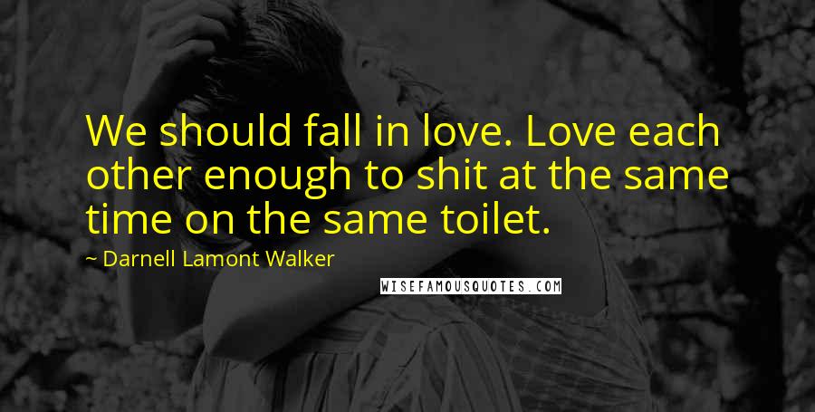 Darnell Lamont Walker Quotes: We should fall in love. Love each other enough to shit at the same time on the same toilet.