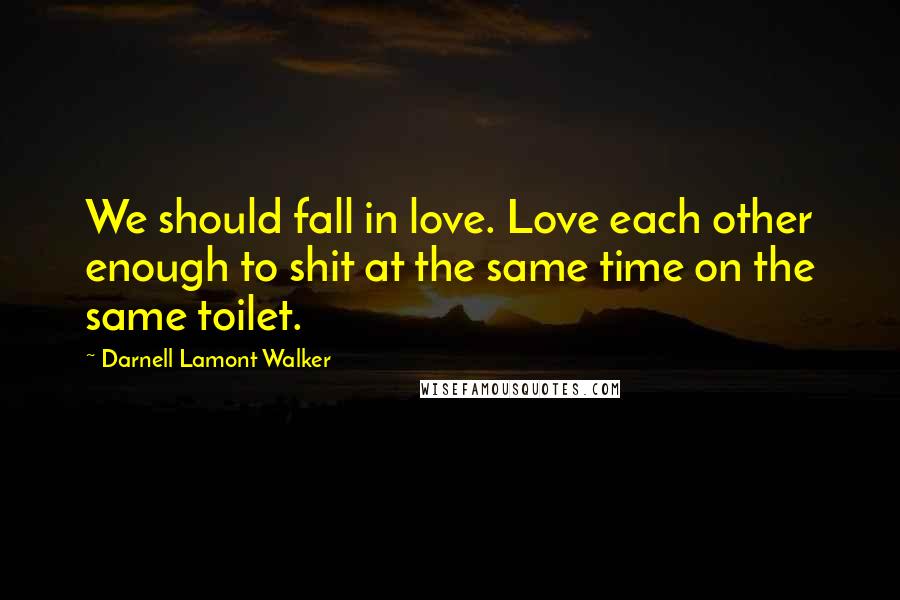 Darnell Lamont Walker Quotes: We should fall in love. Love each other enough to shit at the same time on the same toilet.