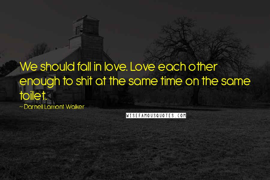 Darnell Lamont Walker Quotes: We should fall in love. Love each other enough to shit at the same time on the same toilet.