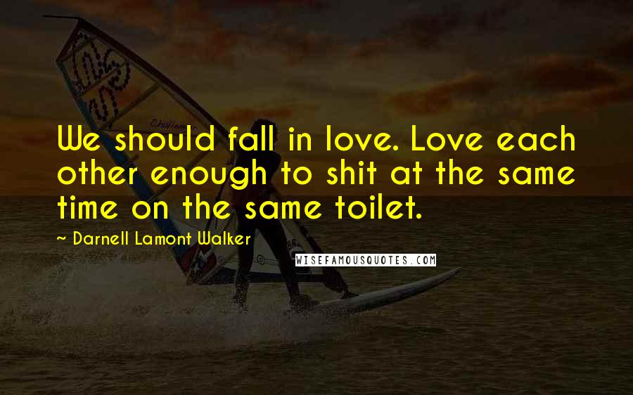 Darnell Lamont Walker Quotes: We should fall in love. Love each other enough to shit at the same time on the same toilet.