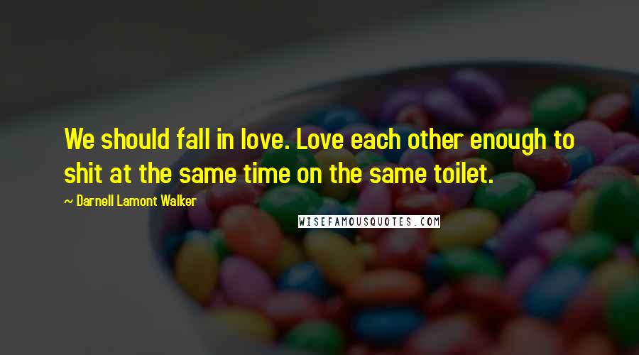 Darnell Lamont Walker Quotes: We should fall in love. Love each other enough to shit at the same time on the same toilet.
