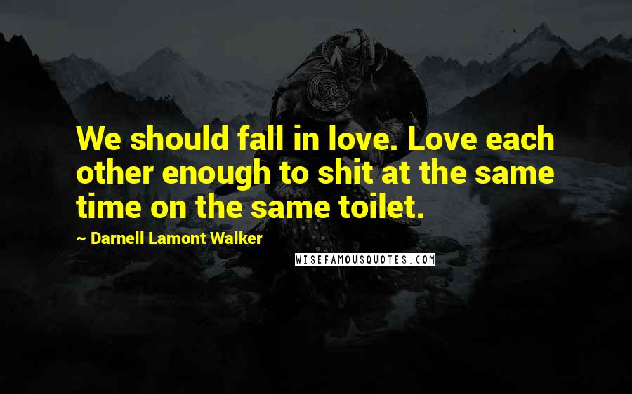 Darnell Lamont Walker Quotes: We should fall in love. Love each other enough to shit at the same time on the same toilet.